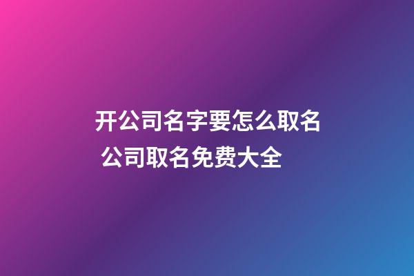 开公司名字要怎么取名 公司取名免费大全-第1张-公司起名-玄机派